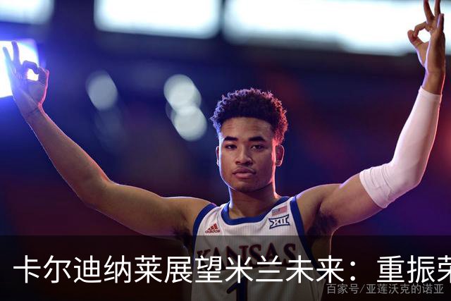 卡尔迪纳莱展望米兰未来：重振荣耀与阿莫林的信心