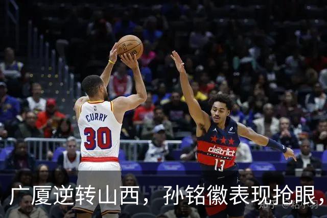 广厦逆转山西，孙铭徽表现抢眼，球迷呼吁入选国家队