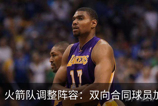 火箭队调整阵容：双向合同球员加入 目标争夺冠军